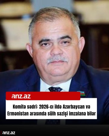 Komitə sədri: 2026-cı ildə Azərbaycan və Ermənistan arasında sülh sazişi imzalana bilər